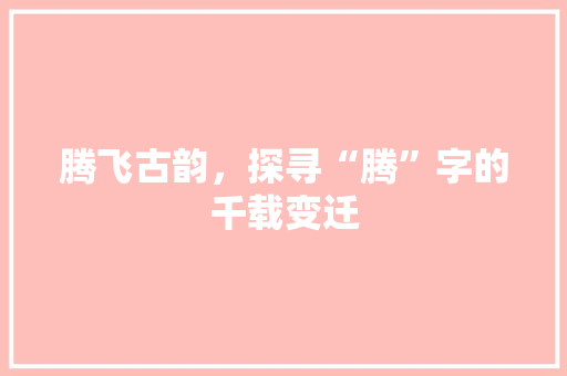 腾飞古韵，探寻“腾”字的千载变迁