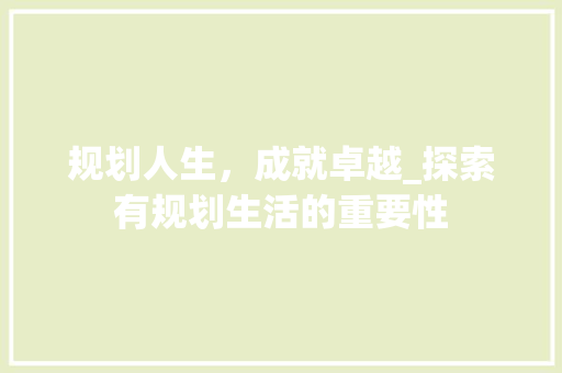 规划人生，成就卓越_探索有规划生活的重要性
