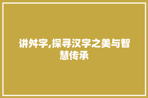 讲舛字,探寻汉字之美与智慧传承