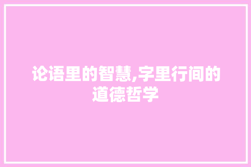 论语里的智慧,字里行间的道德哲学