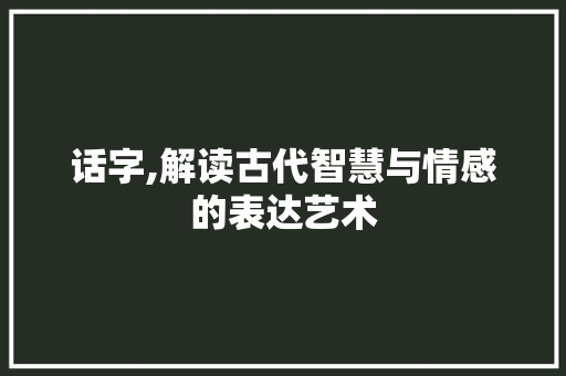 话字,解读古代智慧与情感的表达艺术