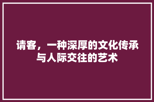 请客，一种深厚的文化传承与人际交往的艺术