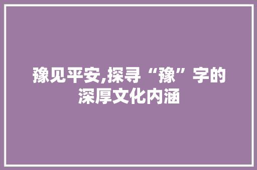 豫见平安,探寻“豫”字的深厚文化内涵
