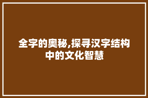 全字的奥秘,探寻汉字结构中的文化智慧