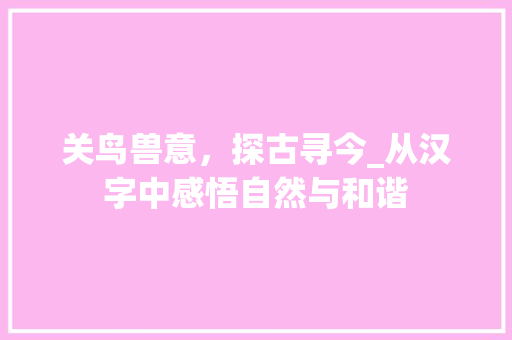 关鸟兽意，探古寻今_从汉字中感悟自然与和谐