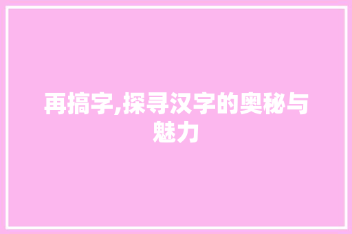 再搞字,探寻汉字的奥秘与魅力