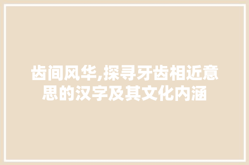 齿间风华,探寻牙齿相近意思的汉字及其文化内涵