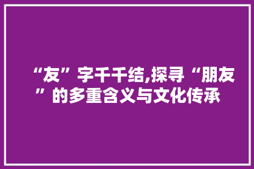 “友”字千千结,探寻“朋友”的多重含义与文化传承