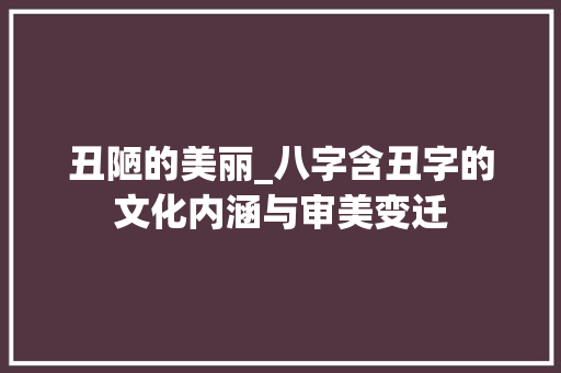丑陋的美丽_八字含丑字的文化内涵与审美变迁