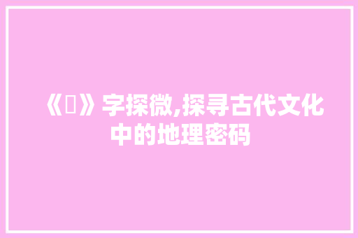 《岇》字探微,探寻古代文化中的地理密码