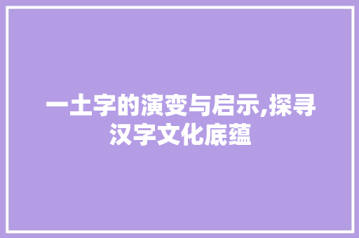 一土字的演变与启示,探寻汉字文化底蕴
