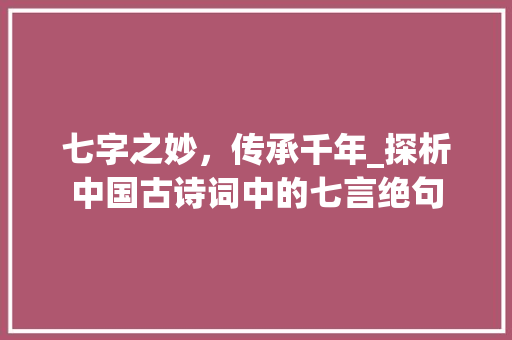 七字之妙,传承千年_探析中国古诗词中的七言绝句