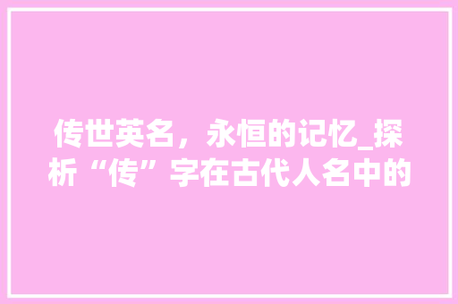 传世英名，永恒的记忆_探析“传”字在古代人名中的独特意义