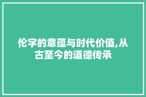 伦字的意蕴与时代价值,从古至今的道德传承