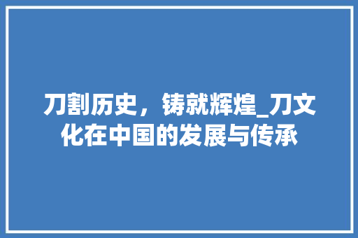 刀割历史，铸就辉煌_刀文化在中国的发展与传承