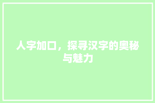 人字加口，探寻汉字的奥秘与魅力