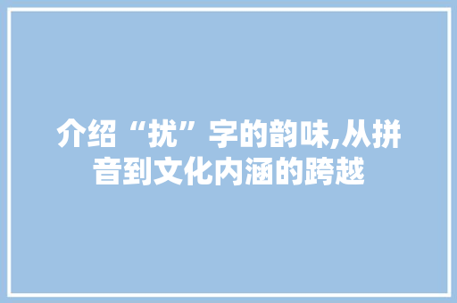 介绍“扰”字的韵味,从拼音到文化内涵的跨越