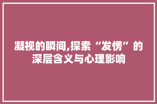 凝视的瞬间,探索“发愣”的深层含义与心理影响  第1张