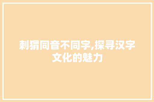 刺猬同音不同字,探寻汉字文化的魅力
