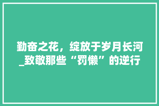 勤奋之花，绽放于岁月长河_致敬那些“罚懒”的逆行者