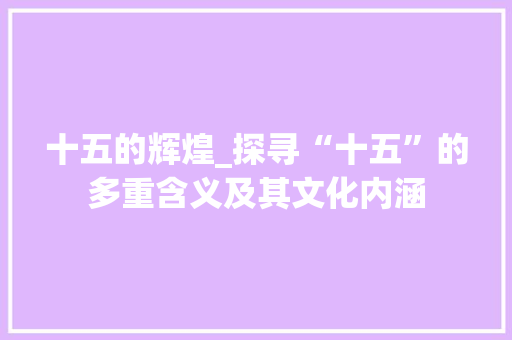 十五的辉煌_探寻“十五”的多重含义及其文化内涵 第1张 十五的辉煌_探寻“十五”的多重含义及其文化内涵 第1张