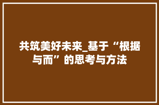 共筑美好未来_基于“根据与而”的思考与方法