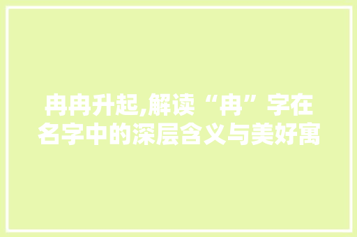 冉冉升起,解读“冉”字在名字中的深层含义与美好寓意