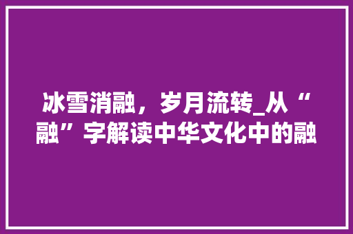 冰雪消融，岁月流转_从“融”字解读中华文化中的融合之美