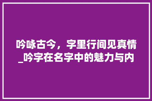 吟咏古今，字里行间见真情_吟字在名字中的魅力与内涵