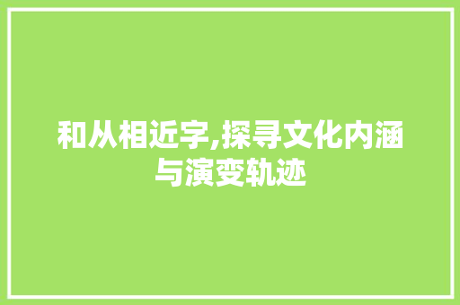 和从相近字,探寻文化内涵与演变轨迹
