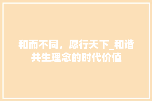 和而不同，愿行天下_和谐共生理念的时代价值