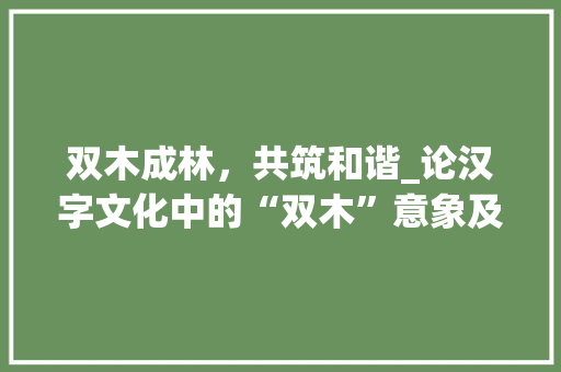 双木成林,共筑和谐_论汉字文化中的“双木”意象及其内涵