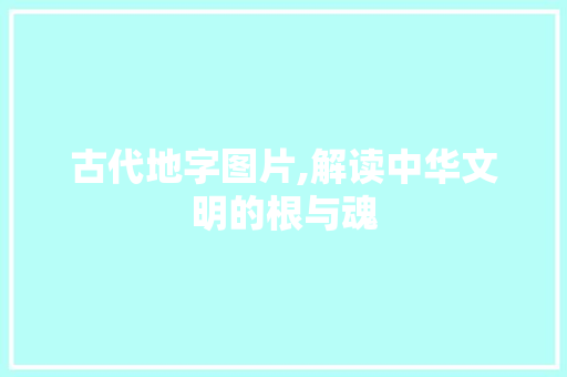 古代地字图片,解读中华文明的根与魂