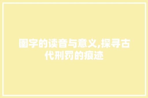 圉字的读音与意义,探寻古代刑罚的痕迹