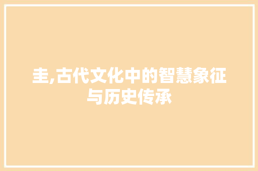 圭,古代文化中的智慧象征与历史传承
