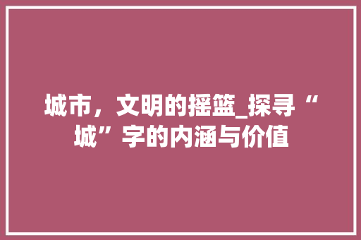城市，文明的摇篮_探寻“城”字的内涵与价值