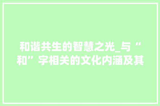和谐共生的智慧之光_与“和”字相关的文化内涵及其现实意义