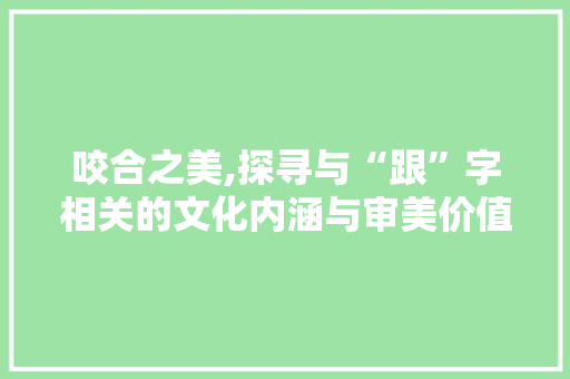 咬合之美,探寻与“跟”字相关的文化内涵与审美价值