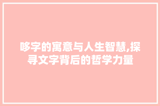 哆字的寓意与人生智慧,探寻文字背后的哲学力量