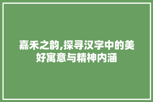 嘉禾之韵,探寻汉字中的美好寓意与精神内涵