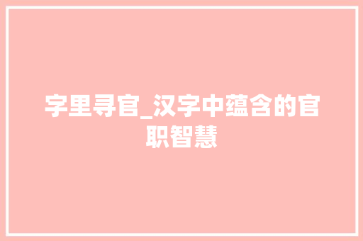 字里寻官_汉字中蕴含的官职智慧