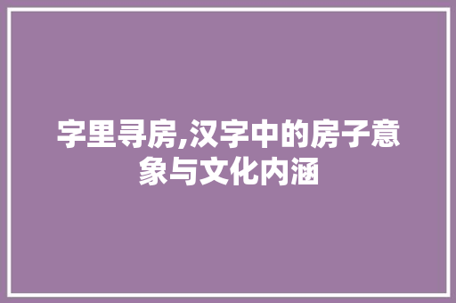 字里寻房,汉字中的房子意象与文化内涵