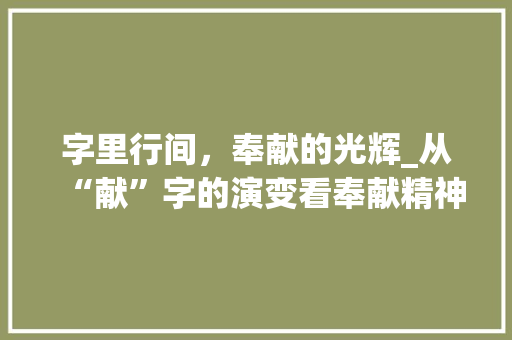 字里行间，奉献的光辉_从“献”字的演变看奉献精神