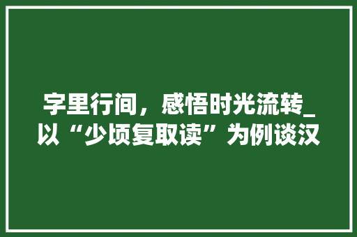 字里行间，感悟时光流转_以“少顷复取读”为例谈汉字之美