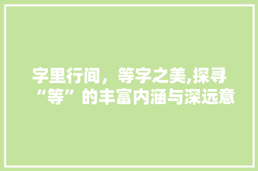 字里行间，等字之美,探寻“等”的丰富内涵与深远意义