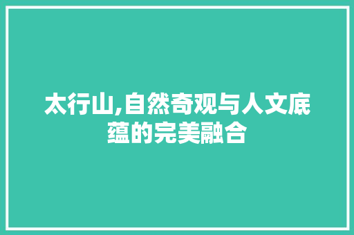 太行山,自然奇观与人文底蕴的完美融合