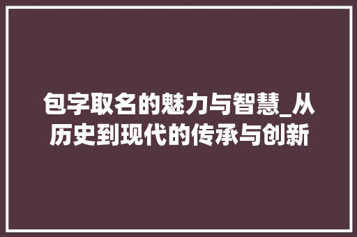 包字取名的魅力与智慧_从历史到现代的传承与创新