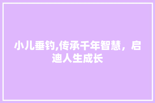小儿垂钓,传承千年智慧，启迪人生成长