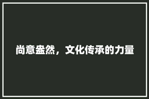 尚意盎然,文化传承的力量 第1张 尚意盎然,文化传承的力量 第1张
