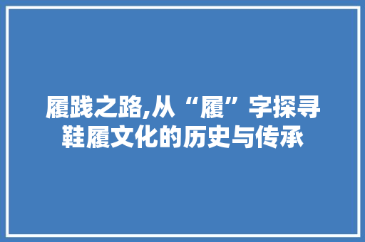 履践之路,从“履”字探寻鞋履文化的历史与传承
